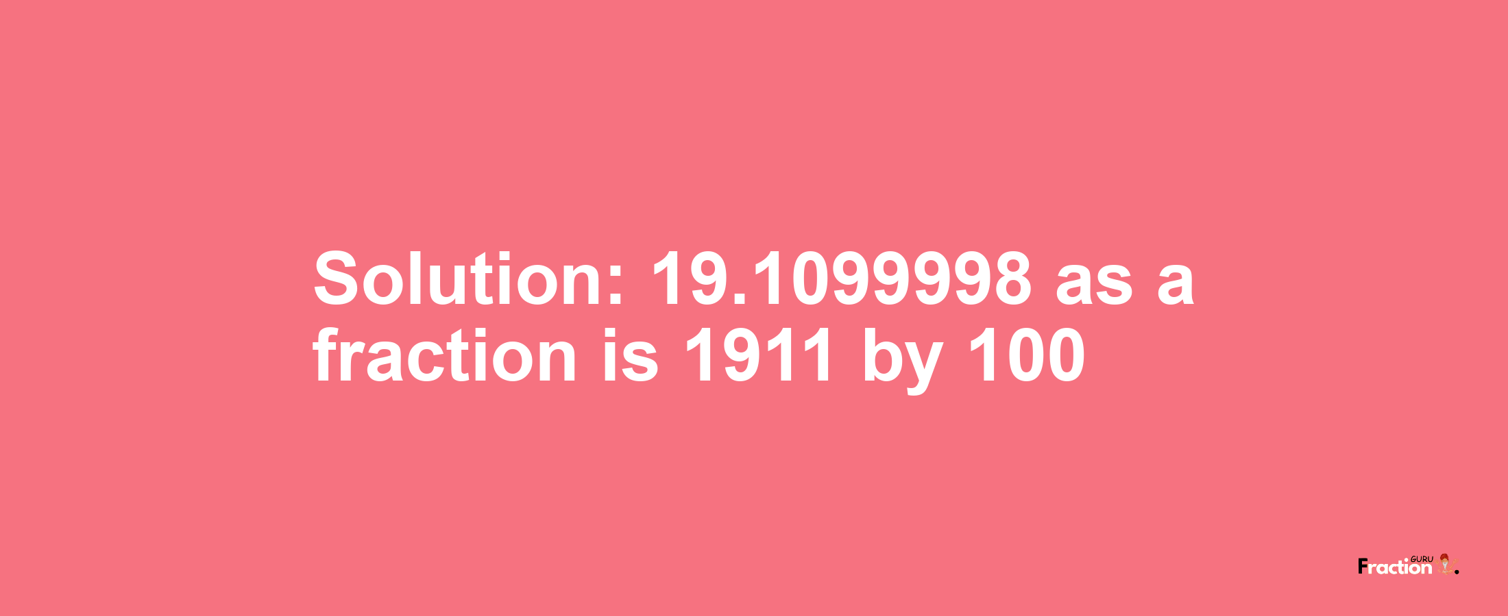 Solution:19.1099998 as a fraction is 1911/100